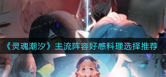 灵魂潮汐主流阵容好感料理怎么选择