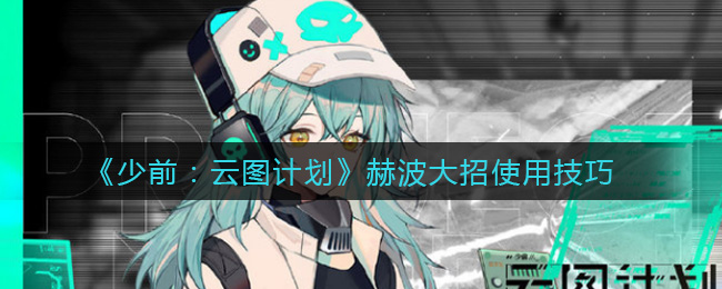 少前云图计划赫波大招使用有什么技巧