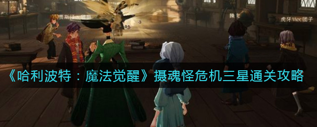 哈利波特魔法觉醒摄魂怪危机怎么三星通关