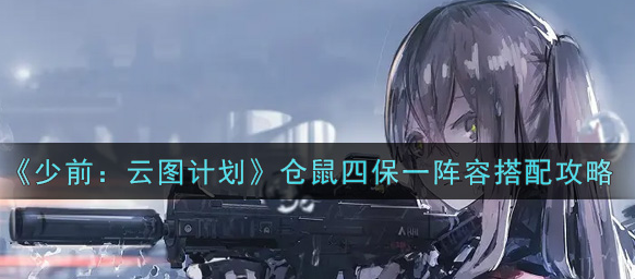 少前云图计划仓鼠四保一阵容怎么搭配