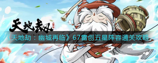 天地劫幽城再临67雷创五星阵容怎么通关
