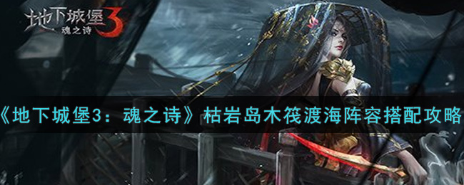 地下城堡3魂之诗枯岩岛木筏渡海阵容怎么搭配