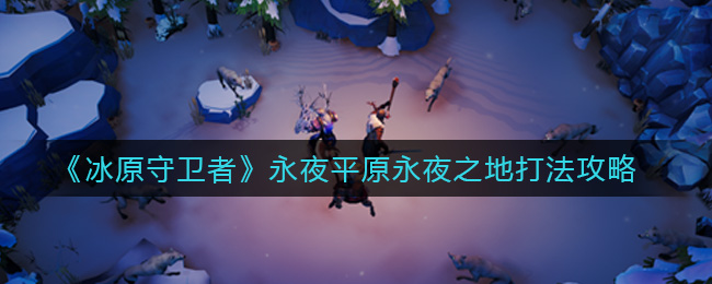 冰原守卫者永夜平原永夜之地怎么打