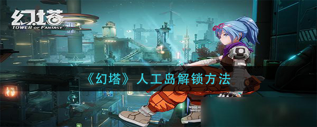 幻塔人工岛怎么解锁