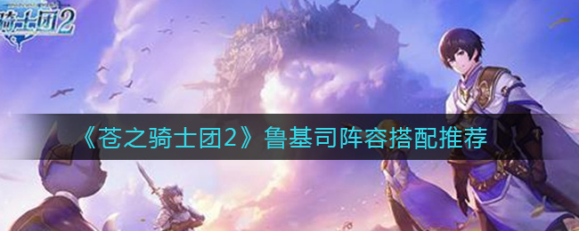 苍之骑士团2鲁基司阵容怎么搭配