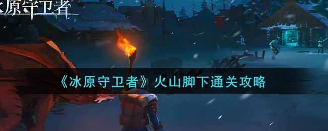 冰原守卫者火山脚下怎么通关