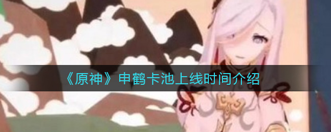 原神申鹤卡池上线时间是多少
