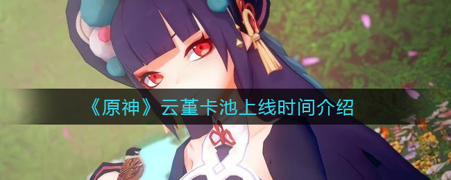 原神云堇卡池上线时间是多少