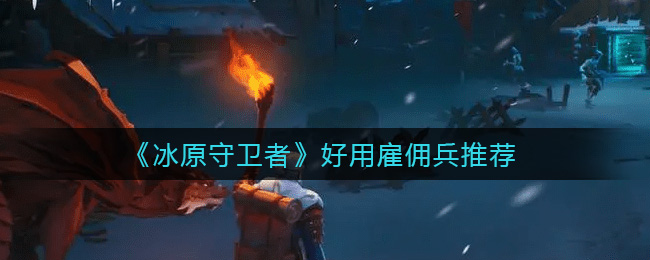 冰原守卫者好用雇佣兵有哪些