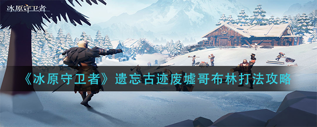 冰原守卫者遗忘古迹废墟哥布林怎么打