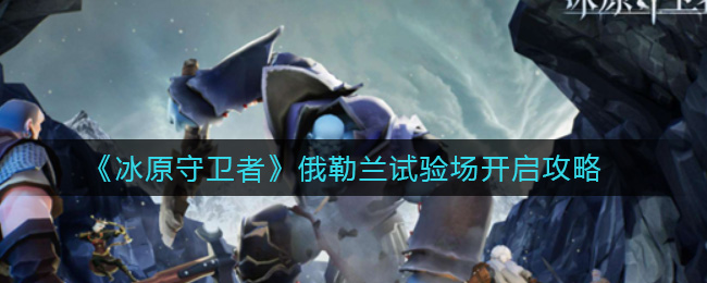 冰原守卫者俄勒兰试验场怎么开启