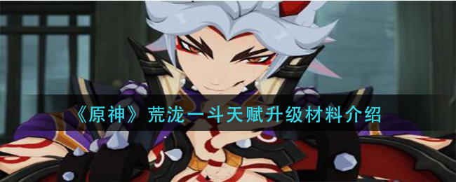 原神荒泷一斗天赋升级材料有哪些