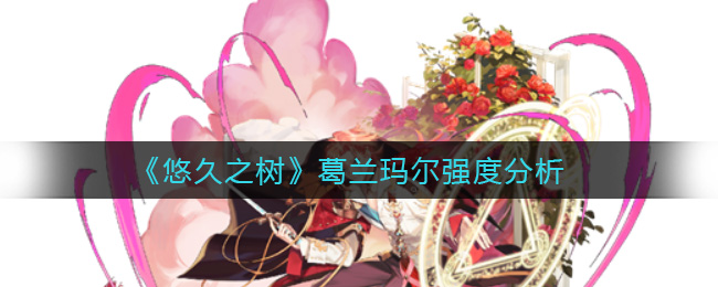 悠久之树葛兰玛尔强度怎么样