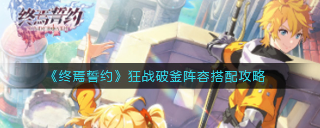 终焉誓约狂战破釜阵容怎么搭配