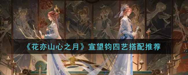 花亦山心之月宣望钧四艺怎么搭配
