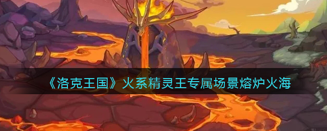 洛克王国火系精灵王专属场景熔炉火海怎么样