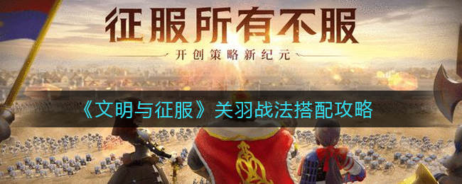 文明与征服关羽战法怎么搭配