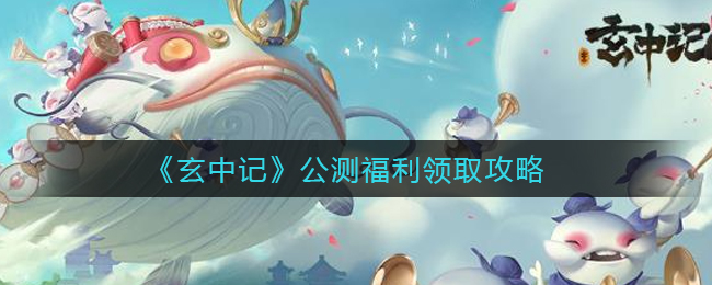 玄中记公测福利怎么领取
