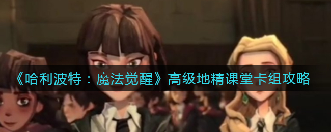 哈利波特魔法觉醒高级地精课堂卡组怎么玩