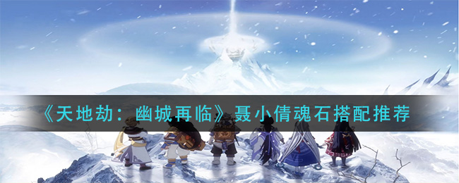 天地劫幽城再临聂小倩魂石怎么搭配