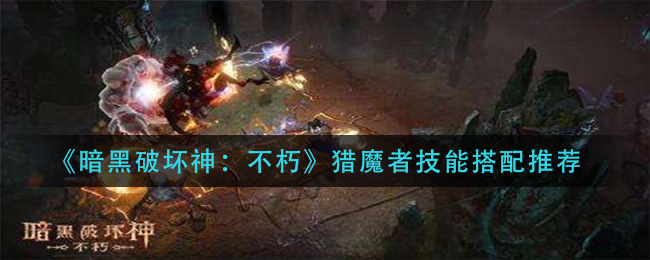 暗黑破坏神不朽猎魔者技能怎么搭配