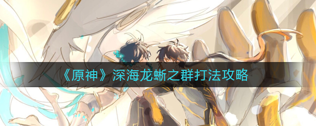 原神深海龙蜥之群怎么打