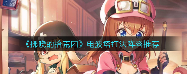 拂晓的拾荒团电波塔打法阵容怎么搭配