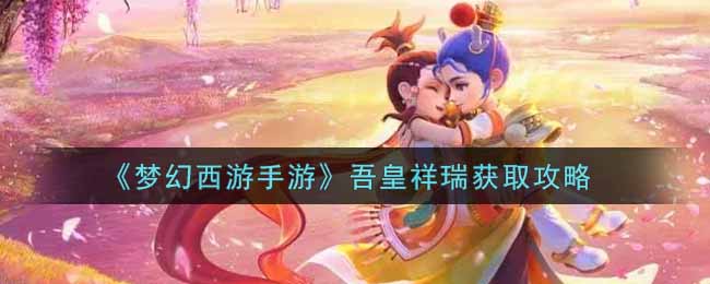 梦幻西游手游吾皇祥瑞怎么获取