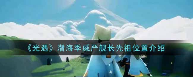 光遇潜海季威严舰长先祖位置在哪