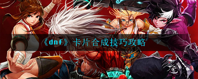 dnf卡片合成技巧是什么