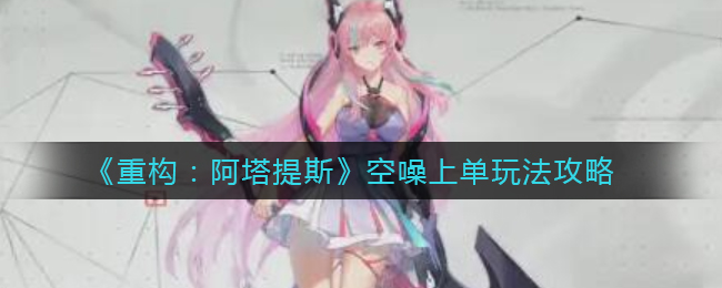 重构阿塔提斯空噪上单怎么玩