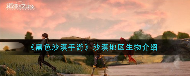 黑色沙漠手游沙漠地区生物有哪些