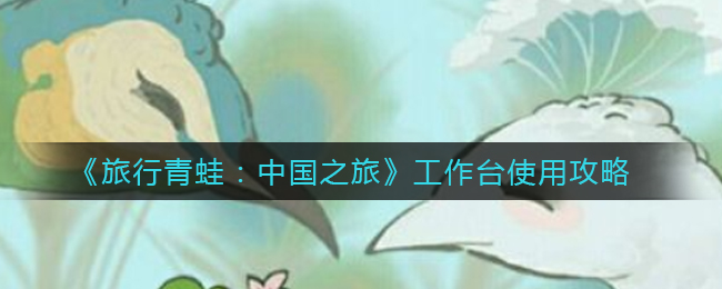 旅行青蛙中国之旅工作台怎么使用