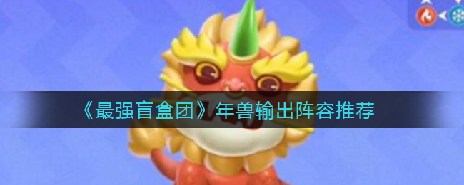 最强盲盒团年兽输出阵容怎么选择