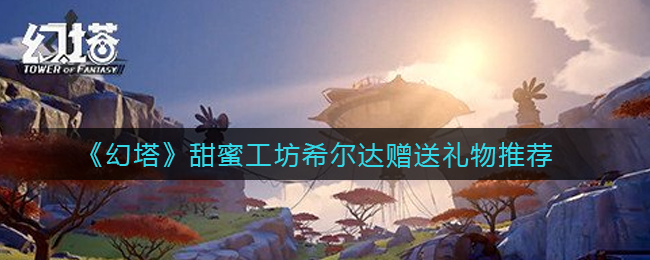 幻塔甜蜜工坊希尔达赠送礼物有哪些