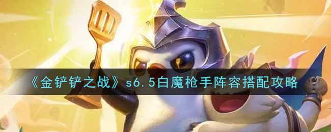 金铲铲之战s6.5白魔枪手阵容怎么搭配