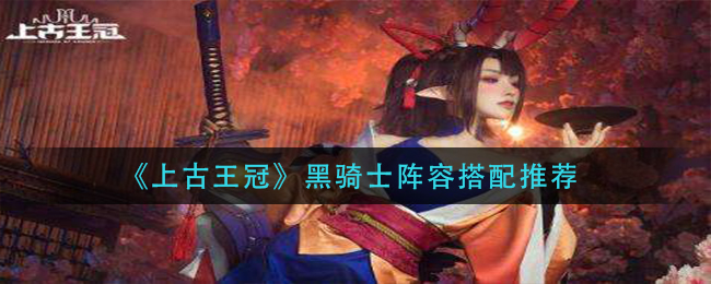 上古王冠黑骑士阵容怎么搭配
