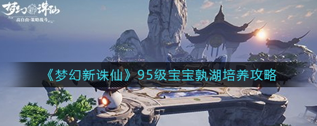 梦幻新诛仙95级宝宝孰湖怎么培养攻略