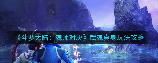 斗罗大陆魂师对决武魂真身怎么玩