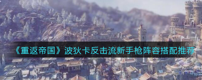 重返帝国波狄卡反击流新手枪阵容怎么搭配