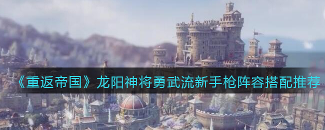 重返帝国龙阳神将勇武流新手枪阵容怎么搭配