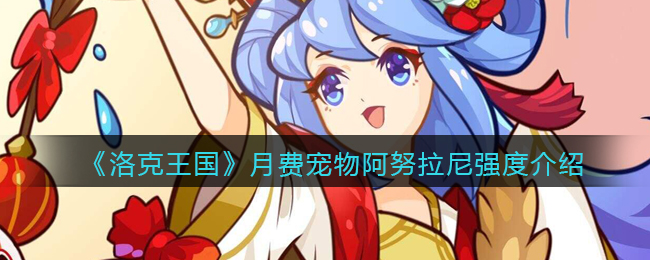 洛克王国月费宠物阿努拉尼强度怎么样