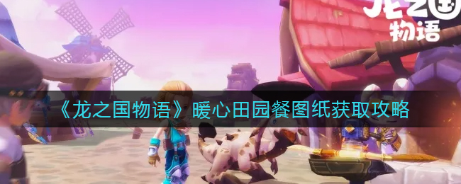 龙之国物语暖心田园餐图纸怎么获取