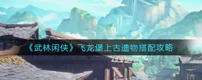 武林闲侠飞龙堡上古遗物怎么搭配