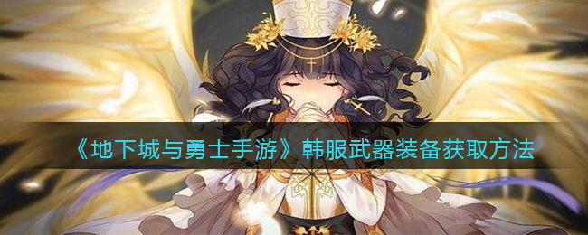 地下城与勇士手游韩服武器装备怎么获取