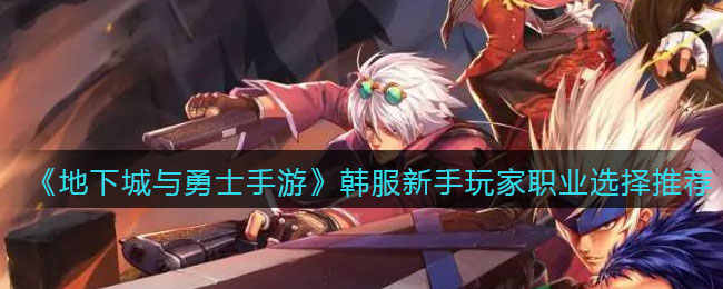 地下城与勇士手游韩服新手玩家职业怎么选择