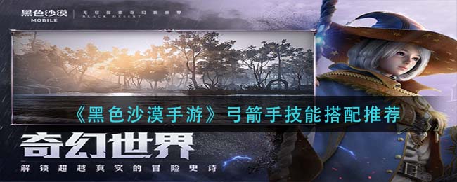 黑色沙漠手游弓箭手技能怎么搭配