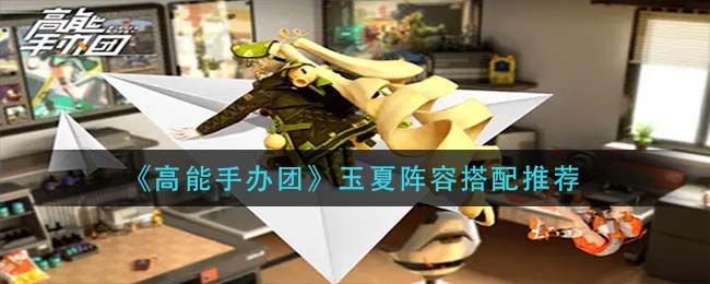 高能手办团玉夏阵容怎么搭配