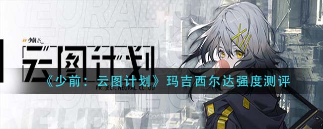 少前云图计划玛吉西尔达强度怎么样