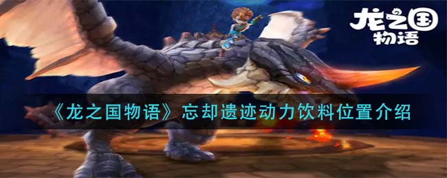 龙之国物语忘却遗迹动力饮料位置在哪